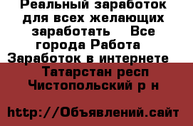 Реальный заработок для всех желающих заработать. - Все города Работа » Заработок в интернете   . Татарстан респ.,Чистопольский р-н